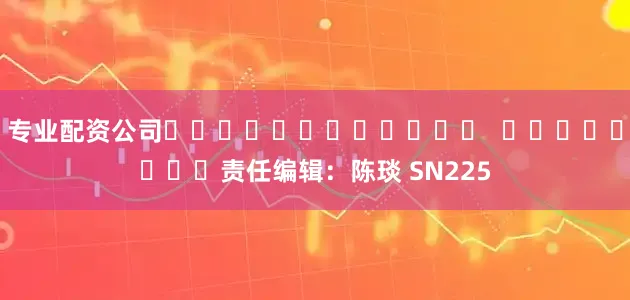 专业配资公司												  								责任编辑：陈琰 SN225