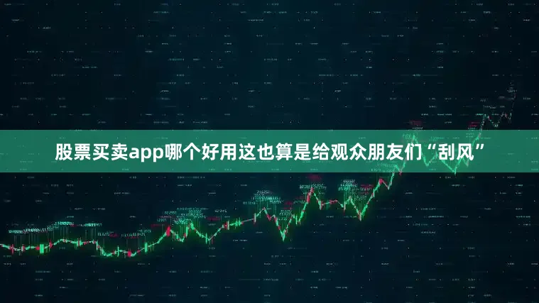 股票买卖app哪个好用这也算是给观众朋友们“刮风”