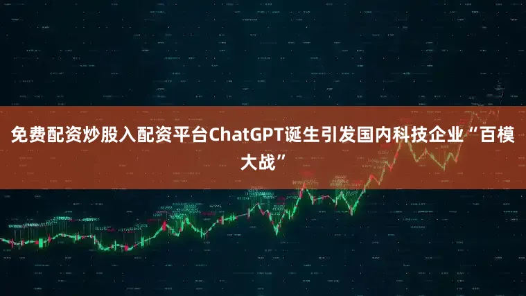 免费配资炒股入配资平台ChatGPT诞生引发国内科技企业“百模大战”