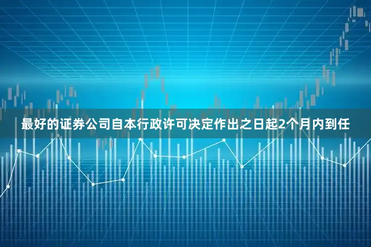最好的证券公司自本行政许可决定作出之日起2个月内到任