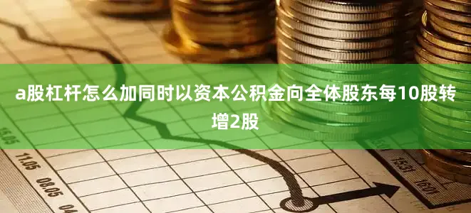 a股杠杆怎么加同时以资本公积金向全体股东每10股转增2股