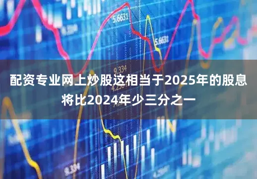 配资专业网上炒股这相当于2025年的股息将比2024年少三分之一