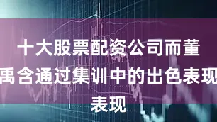十大股票配资公司而董禹含通过集训中的出色表现