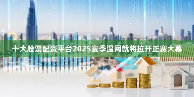 十大股票配资平台2025赛季温网就将拉开正赛大幕