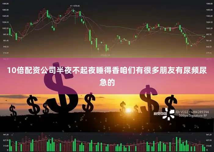 10倍配资公司半夜不起夜睡得香咱们有很多朋友有尿频尿急的