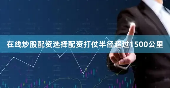 在线炒股配资选择配资打仗半径超过1500公里