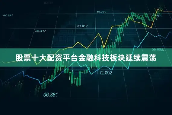 股票十大配资平台金融科技板块延续震荡