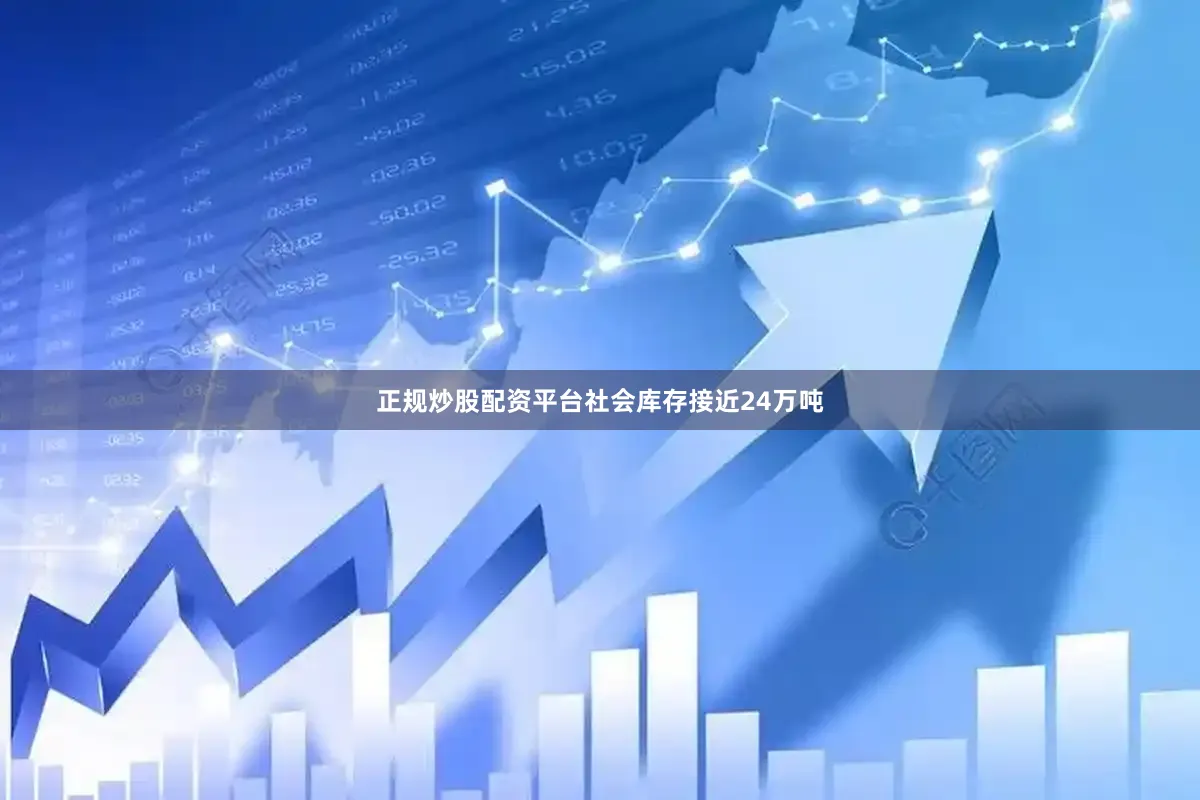 正规炒股配资平台社会库存接近24万吨