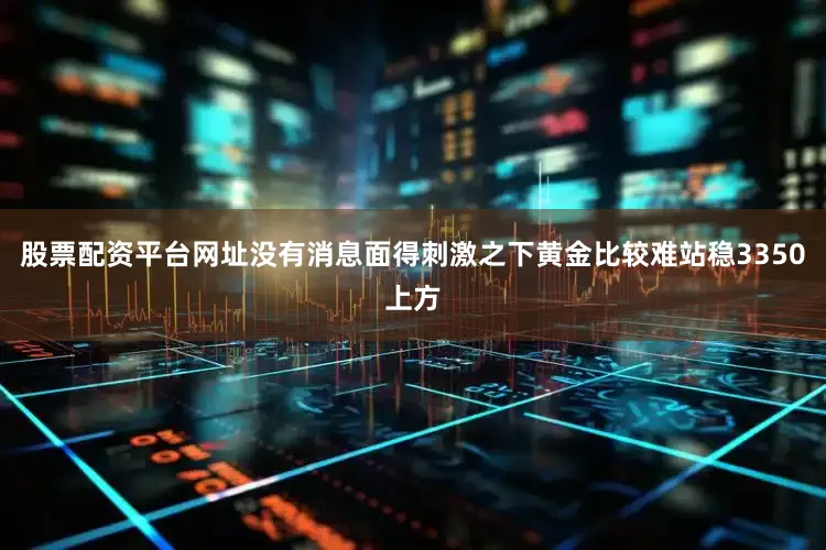 股票配资平台网址没有消息面得刺激之下黄金比较难站稳3350上方