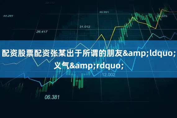 配资股票配资张某出于所谓的朋友&ldquo;义气&rdquo;