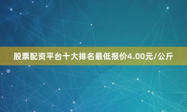 股票配资平台十大排名最低报价4.00元/公斤
