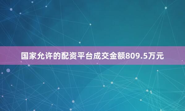 国家允许的配资平台成交金额809.5万元