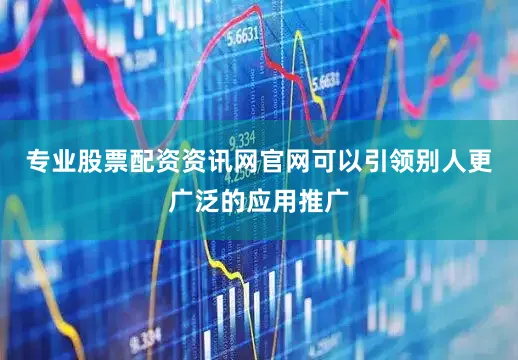 专业股票配资资讯网官网可以引领别人更广泛的应用推广