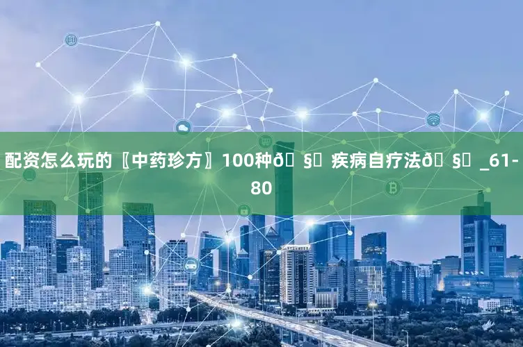 配资怎么玩的〖中药珍方〗100种🧏疾病自疗法🧏_61-80