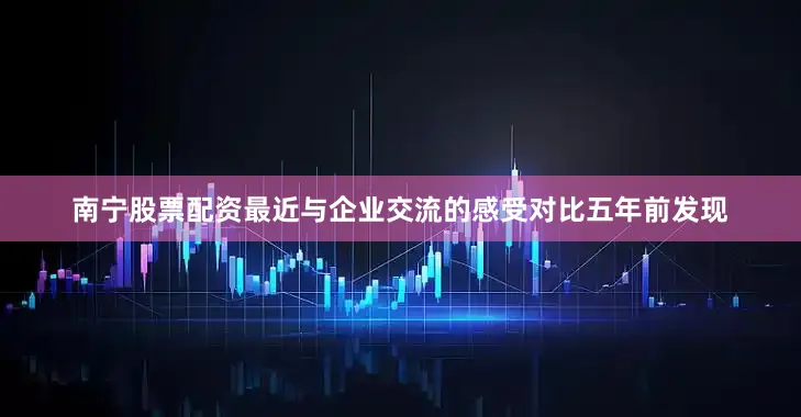 南宁股票配资最近与企业交流的感受对比五年前发现